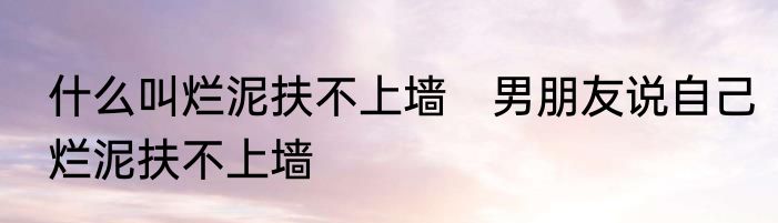 什么叫烂泥扶不上墙　男朋友说自己烂泥扶不上墙
