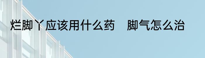烂脚丫应该用什么药　脚气怎么治