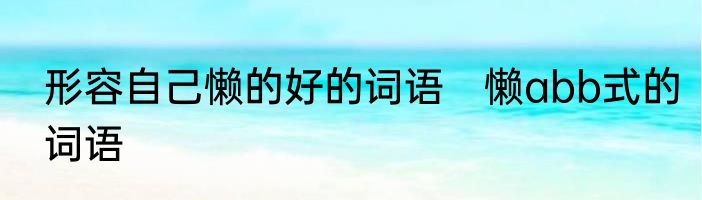 形容自己懒的好的词语　懒abb式的词语