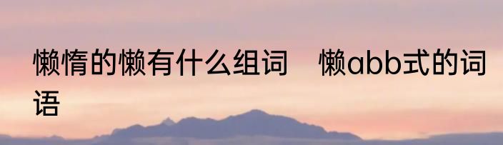 懒惰的懒有什么组词　懒abb式的词语