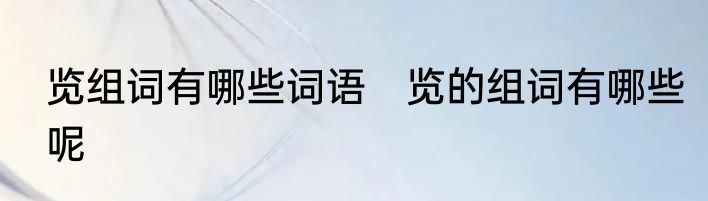 览组词有哪些词语　览的组词有哪些呢
