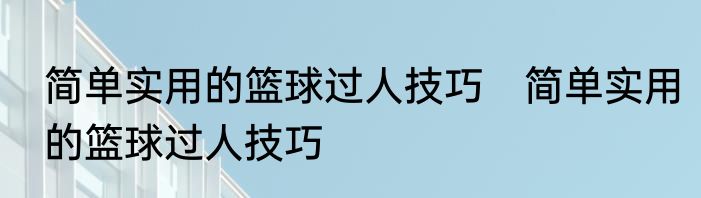 简单实用的篮球过人技巧　简单实用的篮球过人技巧