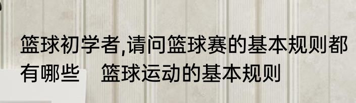 篮球初学者,请问篮球赛的基本规则都有哪些　篮球运动的基本规则