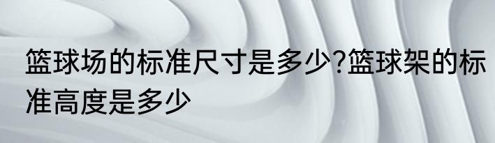 篮球场的标准尺寸是多少?篮球架的标准高度是多少