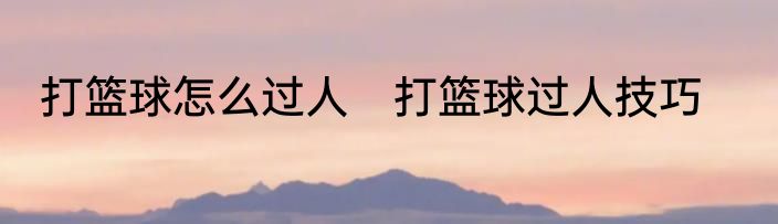 打篮球怎么过人　打篮球过人技巧