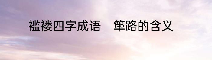 褴褛四字成语　筚路的含义