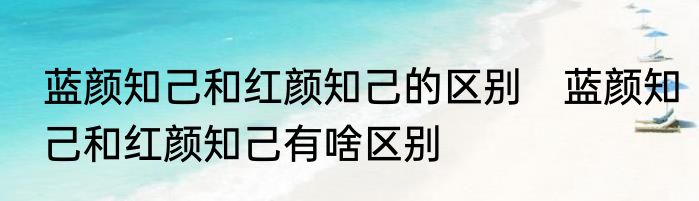 蓝颜知己和红颜知己的区别　蓝颜知己和红颜知己有啥区别