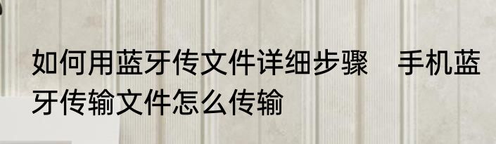 如何用蓝牙传文件详细步骤　手机蓝牙传输文件怎么传输
