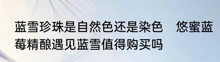 蓝雪珍珠是自然色还是染色　悠蜜蓝莓精酿遇见蓝雪值得购买吗