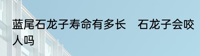蓝尾石龙子寿命有多长　石龙子会咬人吗