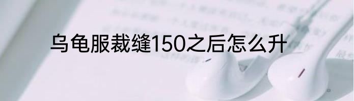 乌龟服裁缝150之后怎么升