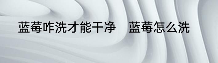 蓝莓咋洗才能干净　蓝莓怎么洗