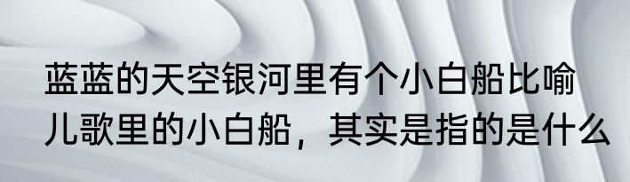 蓝蓝的天空银河里有个小白船比喻　儿歌里的小白船，其实是指的是什么