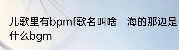 儿歌里有bpmf歌名叫啥　海的那边是什么bgm