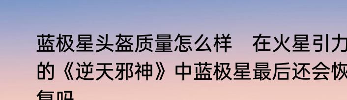 蓝极星头盔质量怎么样　在火星引力的《逆天邪神》中蓝极星最后还会恢复吗