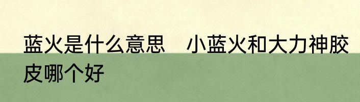 蓝火是什么意思　小蓝火和大力神胶皮哪个好