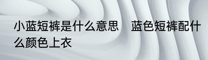 小蓝短裤是什么意思　蓝色短裤配什么颜色上衣