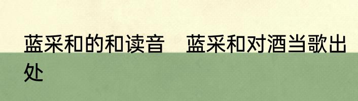 蓝采和的和读音　蓝采和对酒当歌出处
