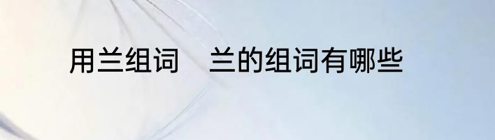 用兰组词　兰的组词有哪些