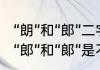 “朗”和“郎”二字用意有何区别?搞不清　“郎”和“郞”是不是同一个字