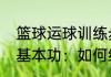篮球运球训练步骤　【运球篇】篮球基本功：如何练习运球