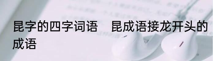昆字的四字词语　昆成语接龙开头的成语