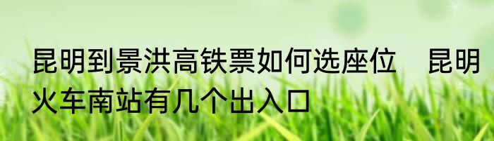 昆明到景洪高铁票如何选座位　昆明火车南站有几个出入口