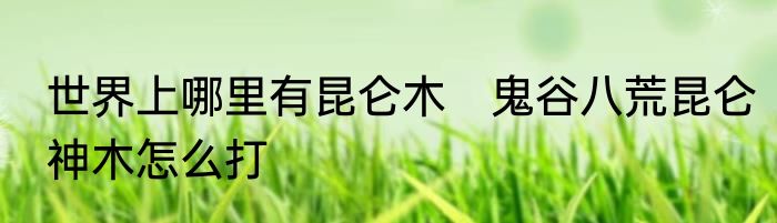 世界上哪里有昆仑木　鬼谷八荒昆仑神木怎么打