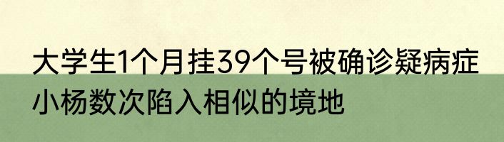 大学生1个月挂39个号被确诊疑病症 小杨数次陷入相似的境地