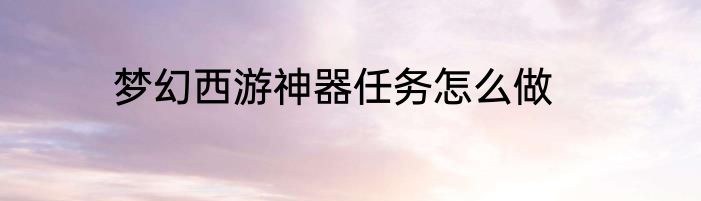 梦幻西游神器任务怎么做