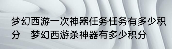 梦幻西游一次神器任务任务有多少积分　梦幻西游杀神器有多少积分