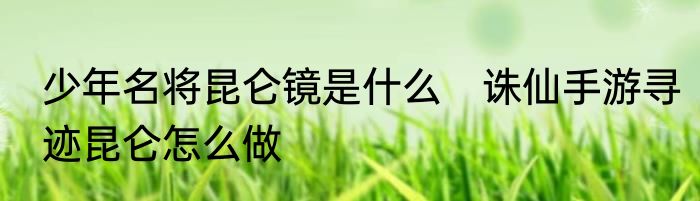 少年名将昆仑镜是什么　诛仙手游寻迹昆仑怎么做