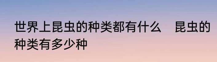 世界上昆虫的种类都有什么　昆虫的种类有多少种