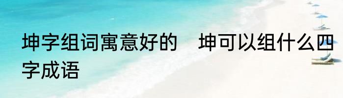 坤字组词寓意好的　坤可以组什么四字成语