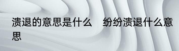 溃退的意思是什么　纷纷溃退什么意思