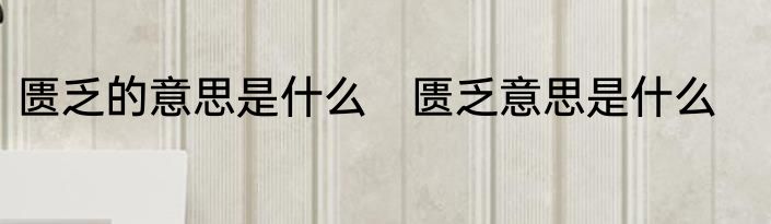 匮乏的意思是什么　匮乏意思是什么