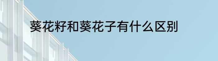 葵花籽和葵花子有什么区别