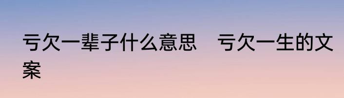 亏欠一辈子什么意思　亏欠一生的文案