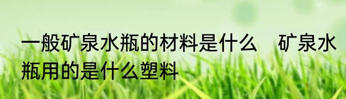 一般矿泉水瓶的材料是什么　矿泉水瓶用的是什么塑料