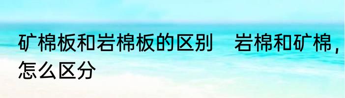 矿棉板和岩棉板的区别　岩棉和矿棉，怎么区分