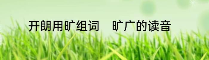 开朗用旷组词　旷广的读音