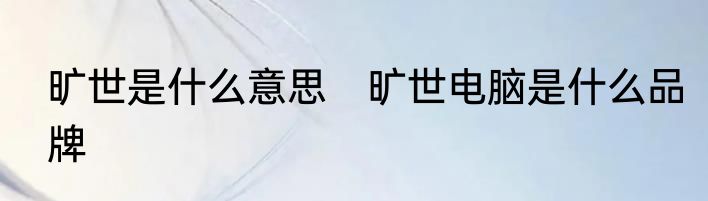 旷世是什么意思　旷世电脑是什么品牌