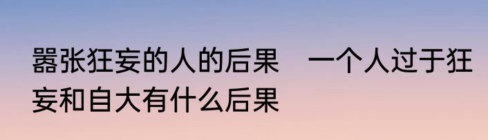 嚣张狂妄的人的后果　一个人过于狂妄和自大有什么后果