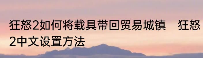 狂怒2如何将载具带回贸易城镇　狂怒2中文设置方法