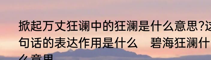 掀起万丈狂谰中的狂澜是什么意思?这句话的表达作用是什么　碧海狂澜什么意思