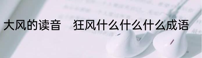 大风的读音　狂风什么什么什么成语