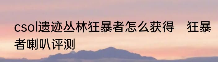 csol遗迹丛林狂暴者怎么获得　狂暴者喇叭评测