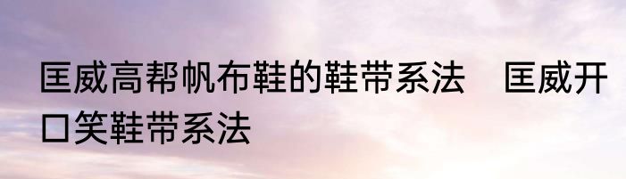 匡威高帮帆布鞋的鞋带系法　匡威开口笑鞋带系法