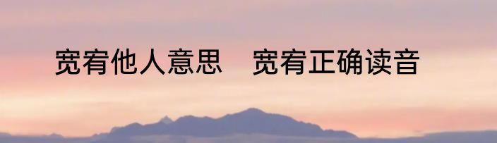 宽宥他人意思　宽宥正确读音
