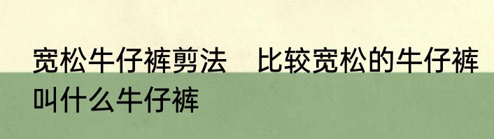 宽松牛仔裤剪法　比较宽松的牛仔裤叫什么牛仔裤